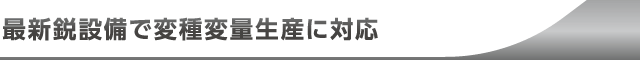 最新鋭設備で変種変量生産に対応。