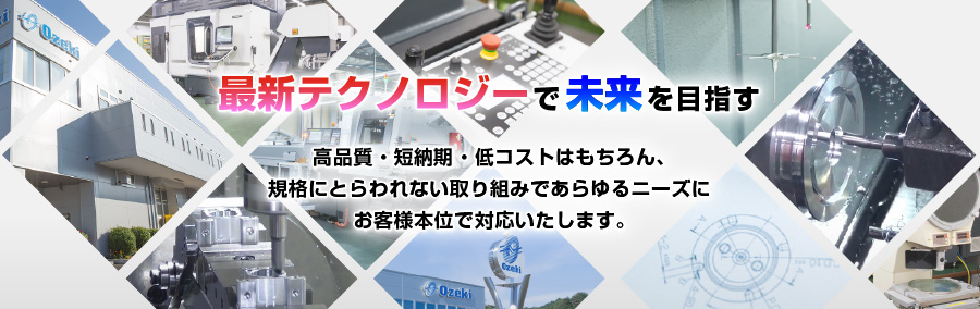 最新テクノロジーで未来を目指す　高品質 ・ 短納期 ・ 低コストはもちろん、規格にとらわれない取り組みであらゆるニーズにお客様本位で対応いたします。