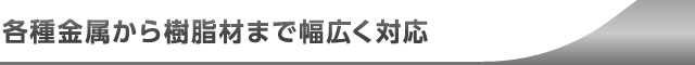 各種金属材から樹脂材まで幅広く対応